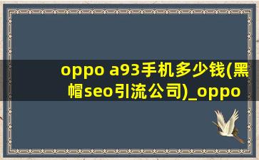 oppo a93手机多少钱(黑帽seo引流公司)_oppo a93手机多少钱